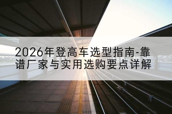 新安登高车厂家推荐-2026年登高车选型指南-靠谱厂家与实用选购要点详解