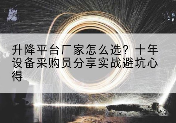 新安升降平台厂家-怎么选？十年设备采购员分享实战避坑心得