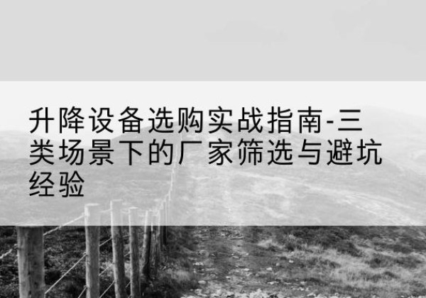 新安移动式升降机厂家推荐-升降设备选购实战指南-三类场景下的厂家筛选与避坑经验