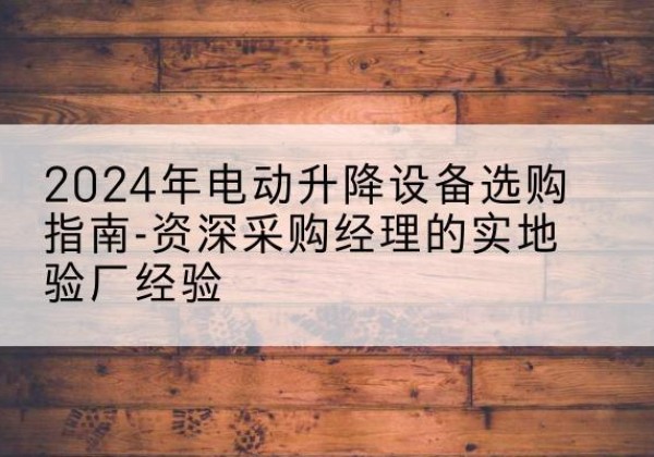 新安电动剪叉升降平台厂家-2024年电动升降设备选购指南-资深采购经理的实地验厂经验