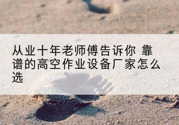 新安高空作业升降机厂家推荐-从业十年老师傅告诉你 靠谱的高空作业设备厂家怎么选