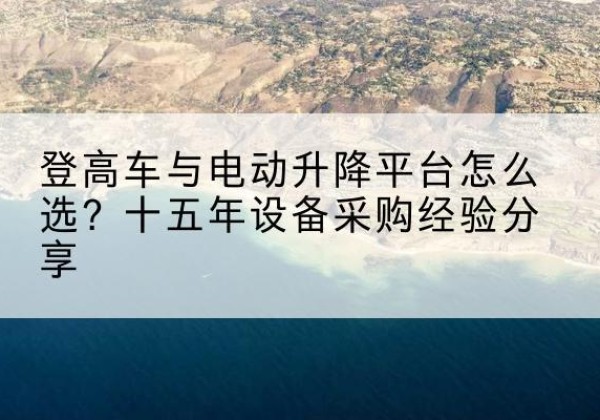 新安登高车厂家厂家-登高车与电动升降平台怎么选？十五年设备采购经验分享