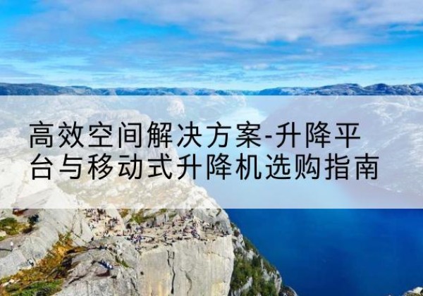 新安升降平台厂家-*空间解决方案-升降平台与移动式升降机选购指南