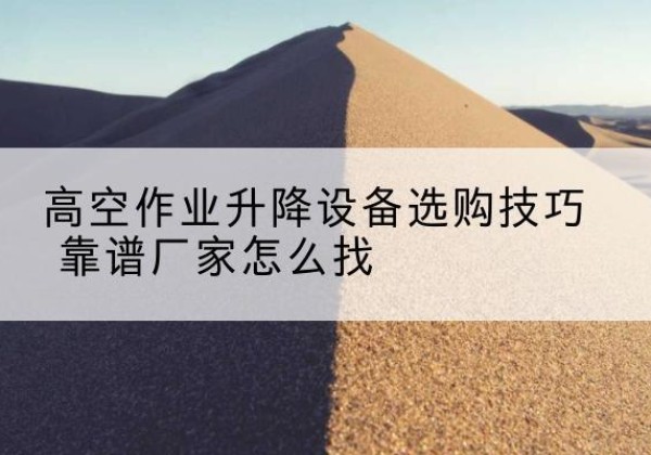 新安电动升降平台厂家推荐-高空作业升降设备选购技巧 靠谱厂家怎么找