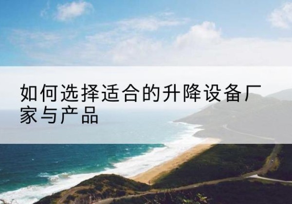 新安电动升降平台厂家-如何选择适合的升降设备厂家与产品