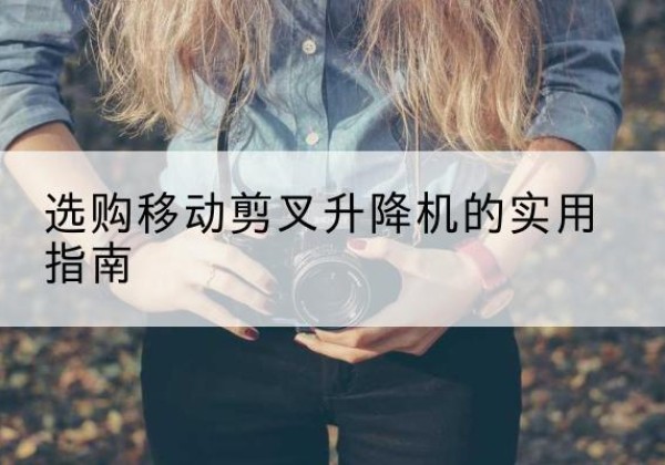新安移动剪叉升降机怎么选-选购移动剪叉升降机的实用指南