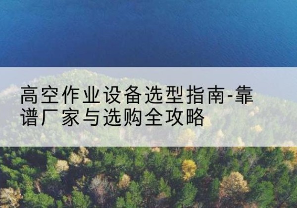 新安升降车厂家-高空作业设备选型指南-靠谱厂家与选购全攻略