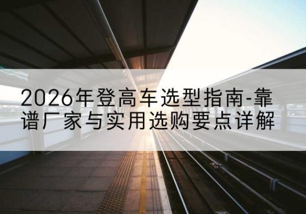 新安登高车厂家推荐-2026年登高车选型指南-靠谱厂家与实用选购要点详解