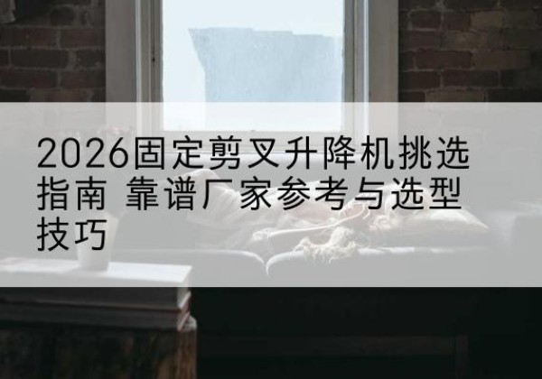 新安固定剪叉升降机厂家推荐-2026固定剪叉升降机挑选指南 靠谱厂家参考与选型技巧
